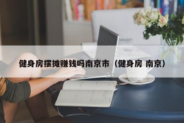 健身房摆摊赚钱吗南京市（健身房 南京）