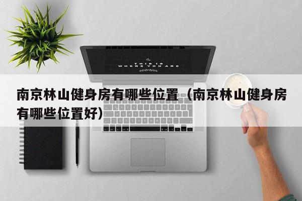 南京林山健身房有哪些位置（南京林山健身房有哪些位置好）